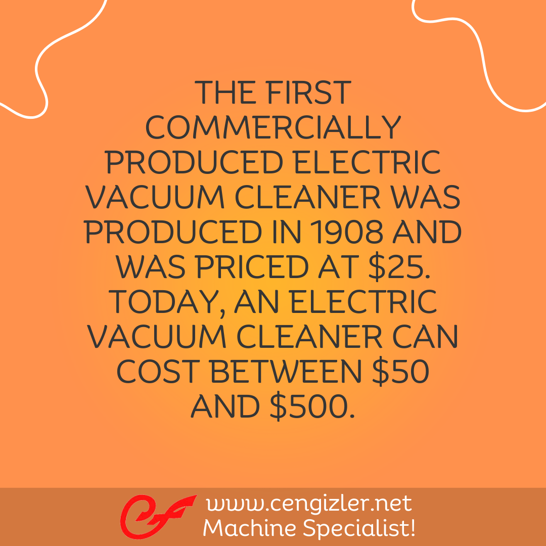 7 The first commercially produced electric vacuum cleaner was produced in 1908 and was priced at $25. Today, an electric vacuum cleaner can cost between $50 and $500